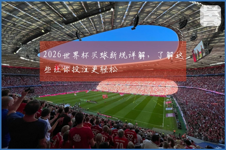 2026世界杯买球新规详解，了解这些让你投注更轻松