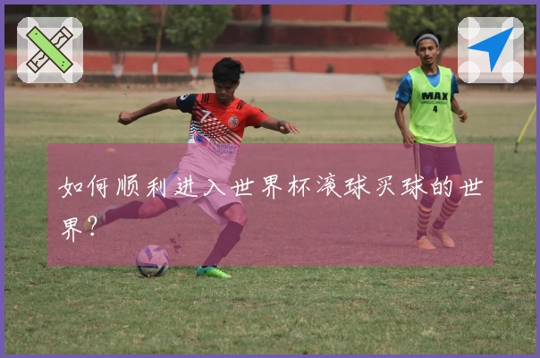 如何顺利进入世界杯滚球买球的世界？