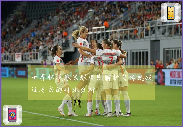 世界杯滚球买球规则解析与传统投注方式的对比分析
