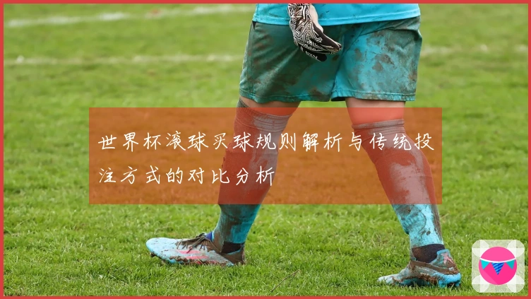 世界杯滚球买球规则解析与传统投注方式的对比分析