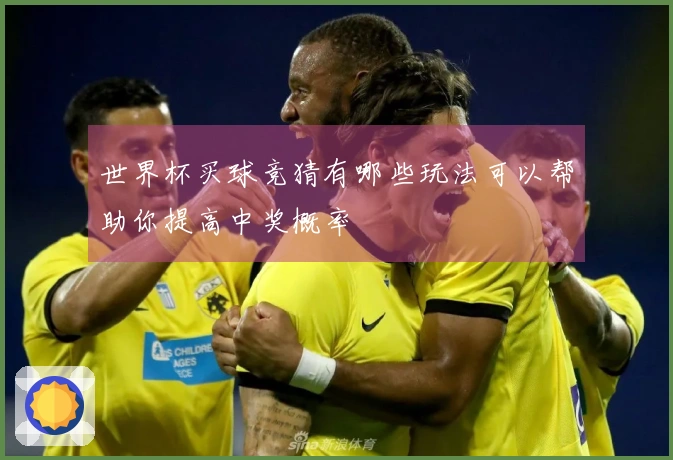 世界杯买球竞猜有哪些玩法可以帮助你提高中奖概率