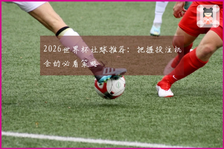 2026世界杯让球推荐：把握投注机会的必看策略