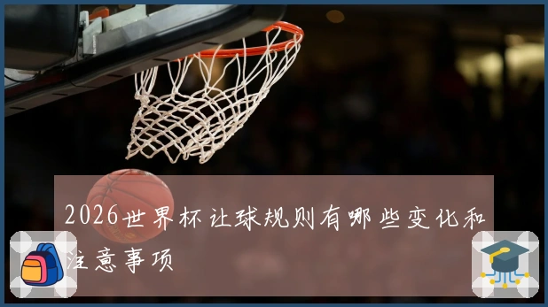 2026世界杯让球规则有哪些变化和注意事项