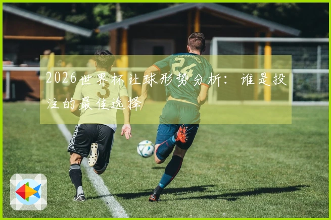 2026世界杯让球形势分析：谁是投注的最佳选择