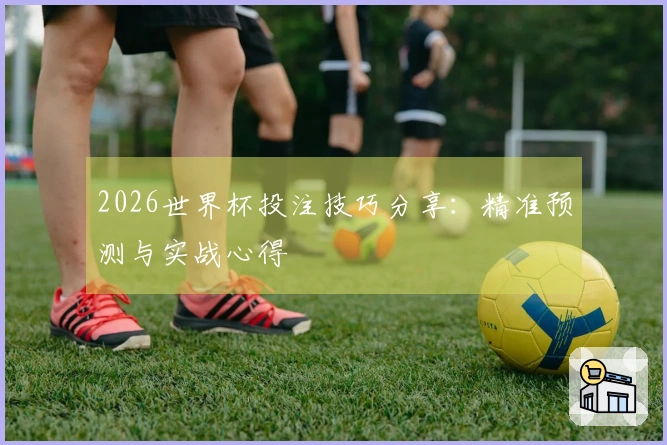 2026世界杯投注技巧分享：精准预测与实战心得