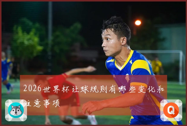 2026世界杯让球规则有哪些变化和注意事项