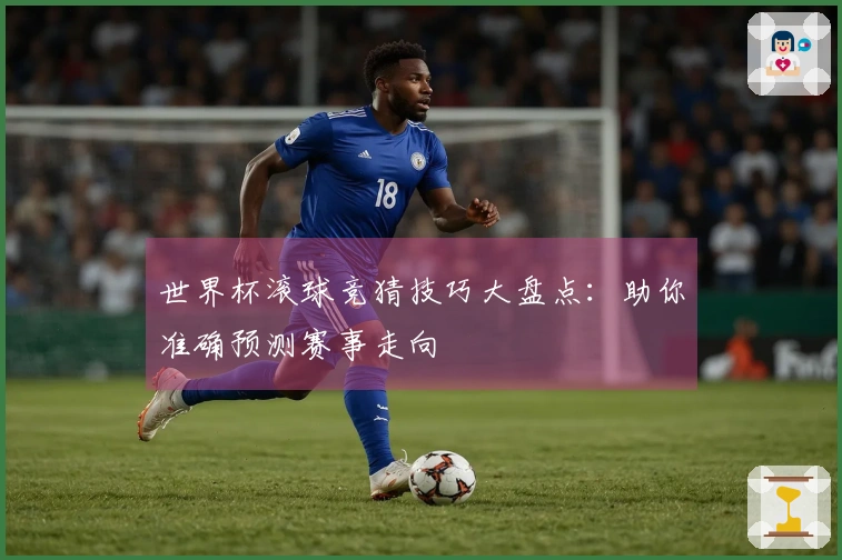 世界杯滚球竞猜技巧大盘点：助你准确预测赛事走向
