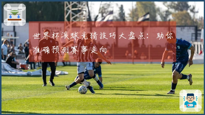 世界杯滚球竞猜技巧大盘点：助你准确预测赛事走向