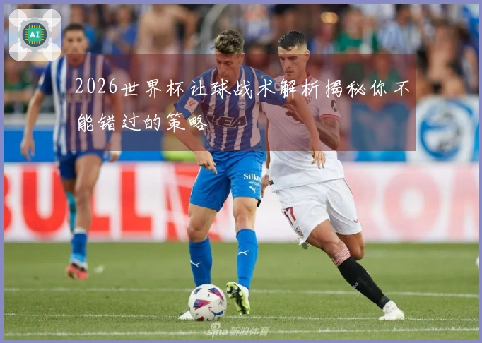 2026世界杯让球战术解析揭秘你不能错过的策略