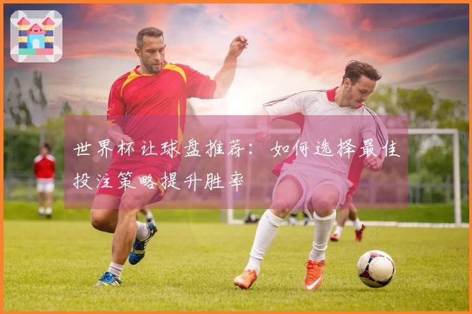 世界杯让球盘推荐：如何选择最佳投注策略提升胜率