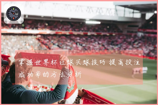 掌握世界杯让球买球技巧 提高投注成功率的方法分析