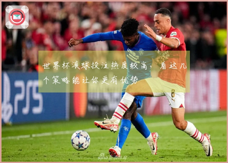 世界杯滚球投注热度较高，看这几个策略能让你更有优势