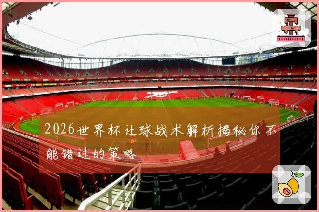 2026世界杯让球战术解析揭秘你不能错过的策略